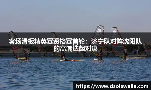客场滑板精英赛资格赛首轮：济宁队对阵沈阳队的高潮迭起对决