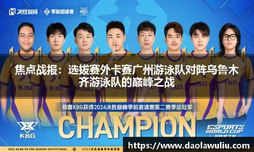 焦点战报：选拔赛外卡赛广州游泳队对阵乌鲁木齐游泳队的巅峰之战