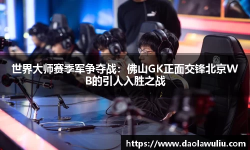 世界大师赛季军争夺战：佛山GK正面交锋北京WB的引人入胜之战