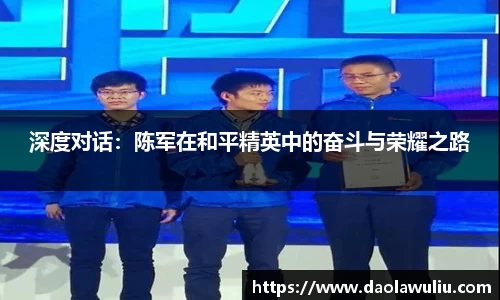 深度对话：陈军在和平精英中的奋斗与荣耀之路