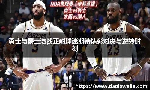 勇士与爵士激战正酣球迷期待精彩对决与逆转时刻